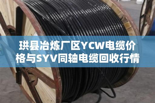 珙县冶炼厂区YCW电缆价格与SYV同轴电缆回收行情全解析 珙县冶炼厂区YCW电缆价格与SYV同轴电缆回收行情全解析