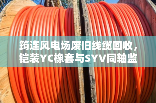 筠连风电场废旧线缆回收,铠装YC橡套与SYV同轴监控缆的变现指南 筠连风电场废旧线缆回收,铠装YC橡套与SYV同轴监控缆的变现指南
