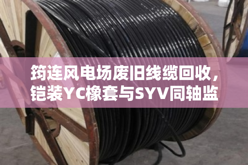 筠连风电场废旧线缆回收,铠装YC橡套与SYV同轴监控缆的变现指南 筠连风电场废旧线缆回收,铠装YC橡套与SYV同轴监控缆的变现指南