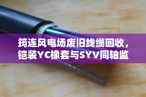 筠连风电场废旧线缆回收，铠装YC橡套与SYV同轴监控缆的变现指南