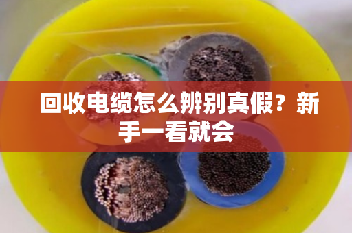 回收电缆怎么辨别真假?新手一看就会 回收电缆怎么辨别真假?新手一看就会
