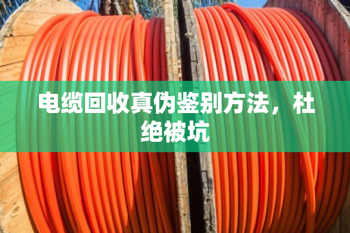 电缆回收真伪鉴别方法,杜绝被坑 电缆回收真伪鉴别方法,杜绝被坑