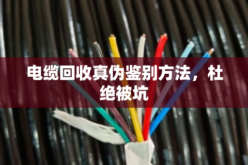 电缆回收真伪鉴别方法,杜绝被坑 电缆回收真伪鉴别方法,杜绝被坑