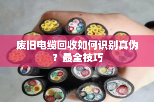 废旧电缆回收如何识别真伪？最全技巧