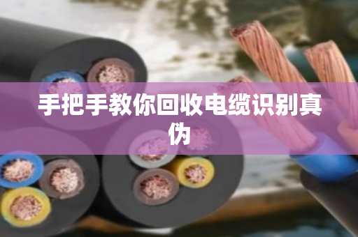 手把手教你回收电缆识别真伪