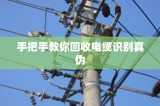 手把手教你回收电缆识别真伪