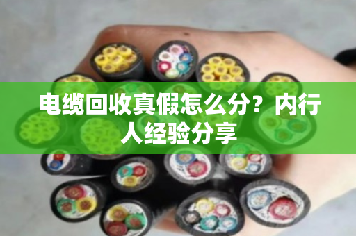 电缆回收真假怎么分?内行人经验分享 电缆回收真假怎么分?内行人经验分享
