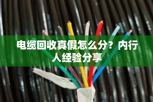 电缆回收真假怎么分？内行人经验分享