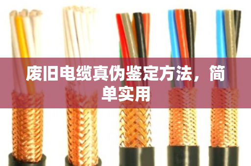 废旧电缆真伪鉴定方法,简单实用 废旧电缆真伪鉴定方法,简单实用