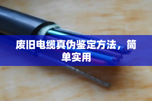 废旧电缆真伪鉴定方法,简单实用 废旧电缆真伪鉴定方法,简单实用