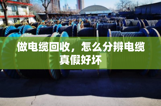做电缆回收，怎么分辨电缆真假好坏