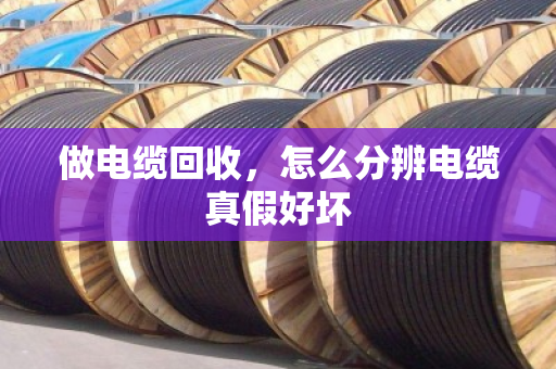 做电缆回收，怎么分辨电缆真假好坏