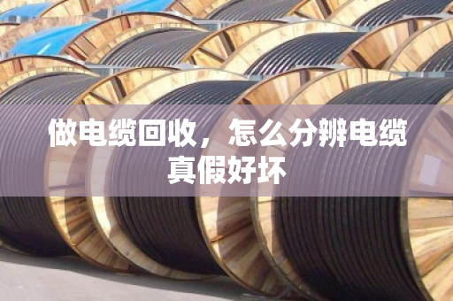 做电缆回收，怎么分辨电缆真假好坏