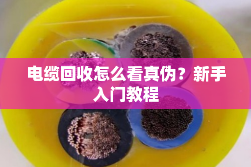 电缆回收怎么看真伪?新手入门教程 电缆回收怎么看真伪?新手入门教程