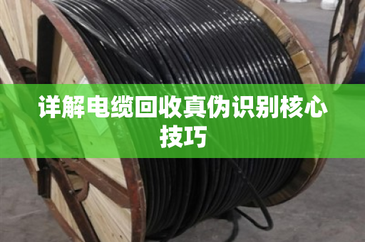 详解电缆回收真伪识别核心技巧 详解电缆回收真伪识别核心技巧