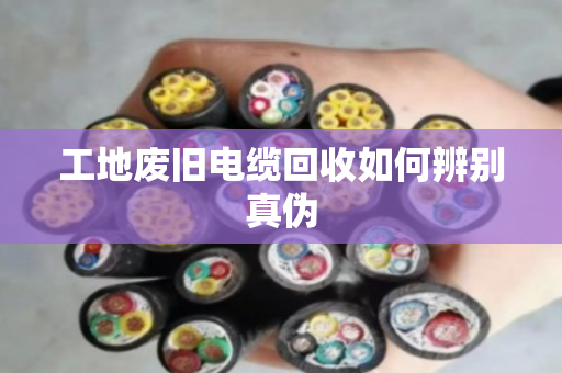 工地废旧电缆回收如何辨别真伪