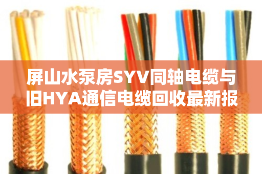 屏山水泵房SYV同轴电缆与旧HYA通信电缆回收最新报价(2026年) 屏山水泵房SYV同轴电缆与旧HYA通信电缆回收最新报价(2026年)