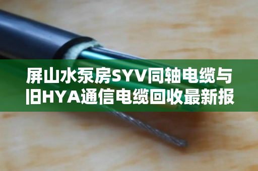 屏山水泵房SYV同轴电缆与旧HYA通信电缆回收最新报价(2026年) 屏山水泵房SYV同轴电缆与旧HYA通信电缆回收最新报价(2026年)
