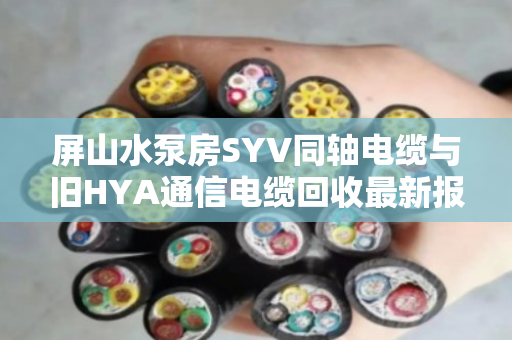 屏山水泵房SYV同轴电缆与旧HYA通信电缆回收最新报价（2026年）