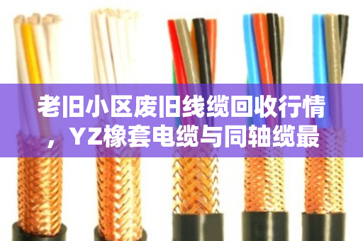 老旧小区废旧线缆回收行情,YZ橡套电缆与同轴缆最新价格参考 老旧小区废旧线缆回收行情,YZ橡套电缆与同轴缆最新价格参考