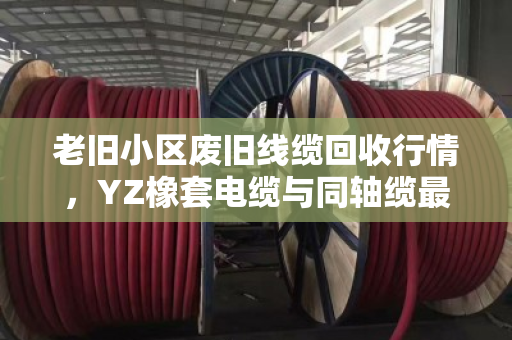 老旧小区废旧线缆回收行情，YZ橡套电缆与同轴缆最新价格参考