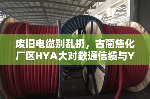 废旧电缆别乱扔,古蔺焦化厂区HYA大对数通信缆与YCW橡套电缆回收方案详解 废旧电缆别乱扔,古蔺焦化厂区HYA大对数通信缆与YCW橡套电缆回收方案详解