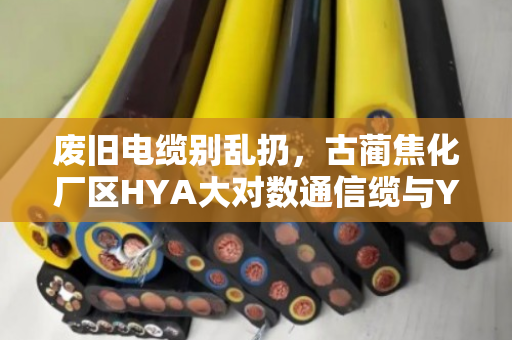 废旧电缆别乱扔,古蔺焦化厂区HYA大对数通信缆与YCW橡套电缆回收方案详解 废旧电缆别乱扔,古蔺焦化厂区HYA大对数通信缆与YCW橡套电缆回收方案详解