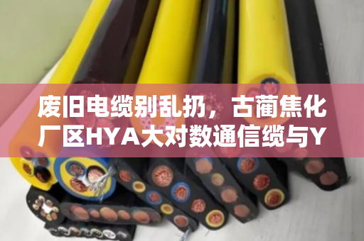 废旧电缆别乱扔，古蔺焦化厂区HYA大对数通信缆与YCW橡套电缆回收方案详解