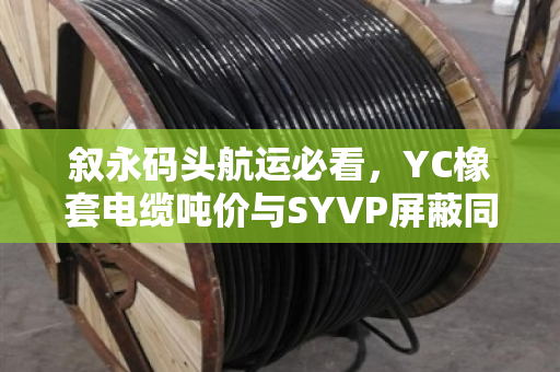 叙永码头航运必看，YC橡套电缆吨价与SYVP屏蔽同轴电缆行情全解析