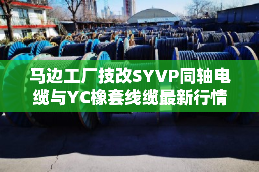 马边工厂技改SYVP同轴电缆与YC橡套线缆最新行情及回收避坑指南