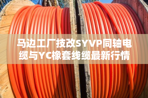 马边工厂技改SYVP同轴电缆与YC橡套线缆最新行情及回收避坑指南