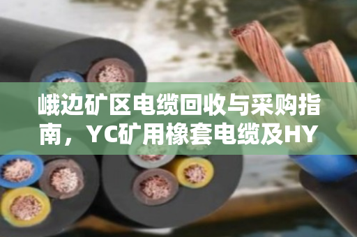 峨边矿区电缆回收与采购指南,YC矿用橡套电缆及HYA通信缆一吨报价解析 峨边矿区电缆回收与采购指南,YC矿用橡套电缆及HYA通信缆一吨报价解析