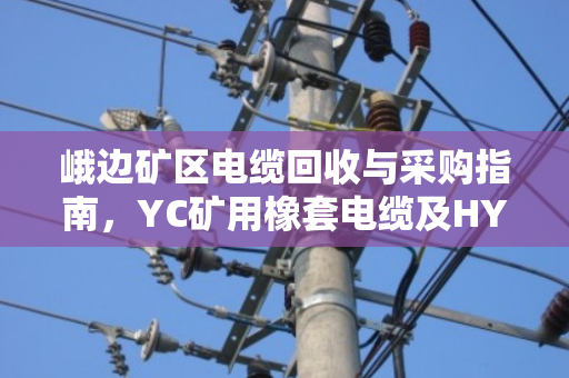 峨边矿区电缆回收与采购指南,YC矿用橡套电缆及HYA通信缆一吨报价解析 峨边矿区电缆回收与采购指南,YC矿用橡套电缆及HYA通信缆一吨报价解析