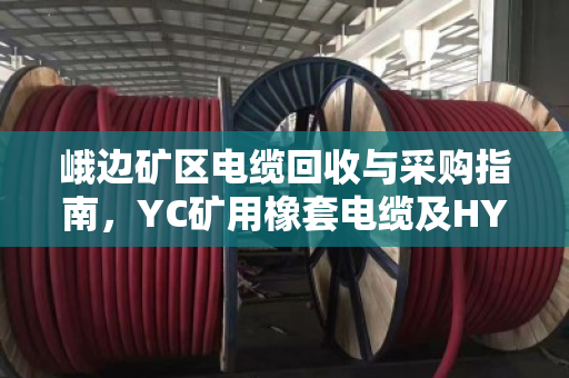 峨边矿区电缆回收与采购指南，YC矿用橡套电缆及HYA通信缆一吨报价解析