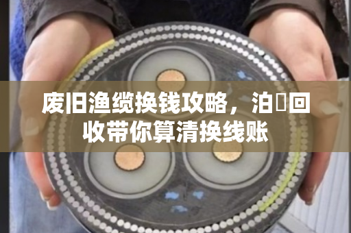 废旧渔缆换钱攻略,泊祎回收带你算清换线账 废旧渔缆换钱攻略,泊祎回收带你算清换线账