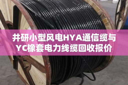 井研小型风电HYA通信缆与YC橡套电力线缆回收报价参考 井研小型风电HYA通信缆与YC橡套电力线缆回收报价参考