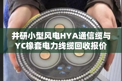 井研小型风电HYA通信缆与YC橡套电力线缆回收报价参考