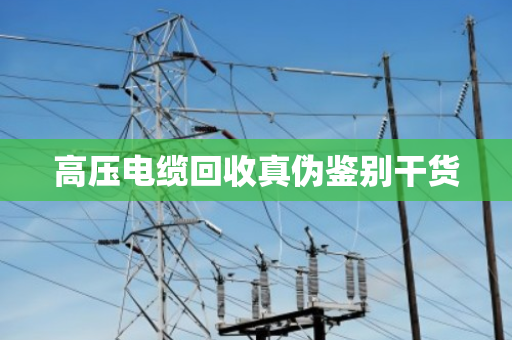 高压电缆回收真伪鉴别干货 高压电缆回收真伪鉴别干货