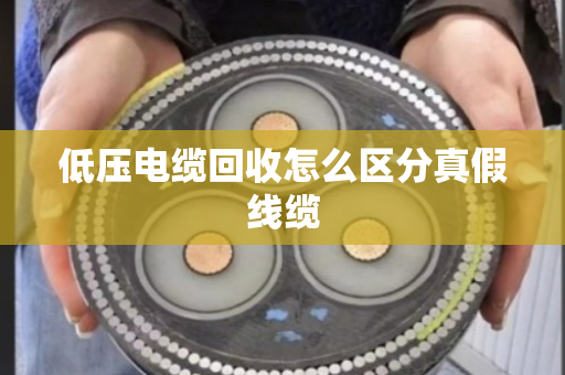 低压电缆回收怎么区分真假线缆
