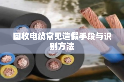 回收电缆常见造假手段与识别方法 回收电缆常见造假手段与识别方法