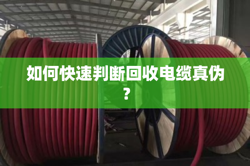 如何快速判断回收电缆真伪? 如何快速判断回收电缆真伪?