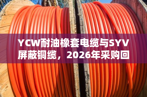YCW耐油橡套电缆与SYV屏蔽铜缆，2026年采购回收降本指南