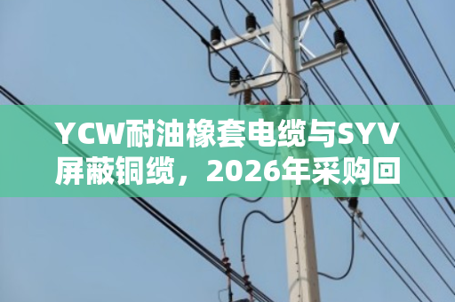 YCW耐油橡套电缆与SYV屏蔽铜缆，2026年采购回收降本指南