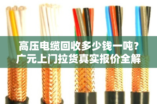 高压电缆回收多少钱一吨？广元上门拉货真实报价全解析