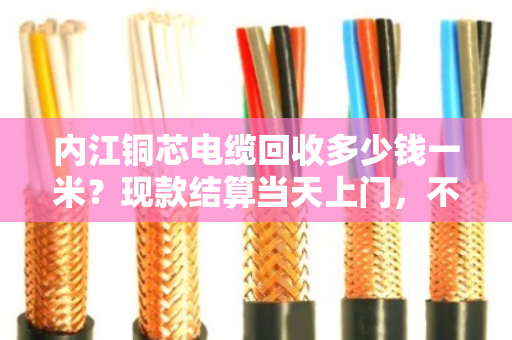 内江铜芯电缆回收多少钱一米？现款结算当天上门，不压价不拖延
