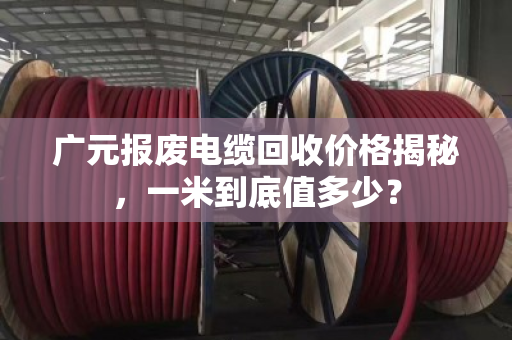 广元报废电缆回收价格揭秘，一米到底值多少？
