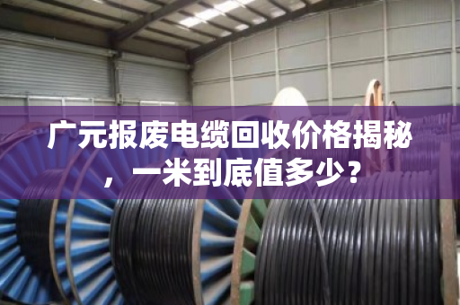 广元报废电缆回收价格揭秘，一米到底值多少？