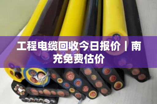 工程电缆回收今日报价|南充免费估价 工程电缆回收今日报价|南充免费估价