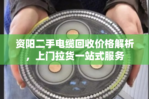 资阳二手电缆回收价格解析，上门拉货一站式服务