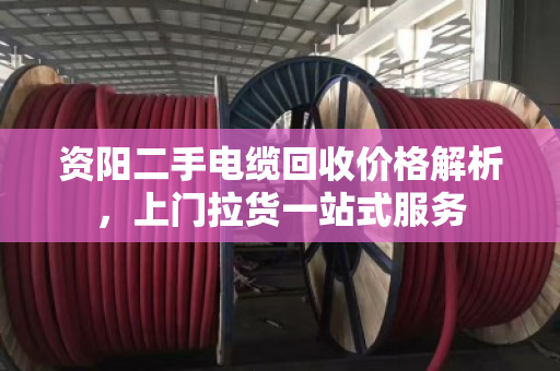 资阳二手电缆回收价格解析，上门拉货一站式服务